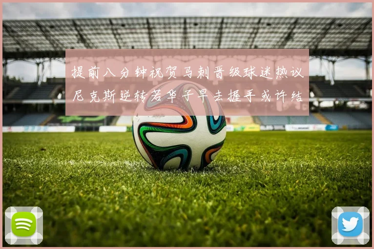 提前八分钟祝贺马刺晋级球迷热议尼克斯逆转若华子早去握手或许结果不同
