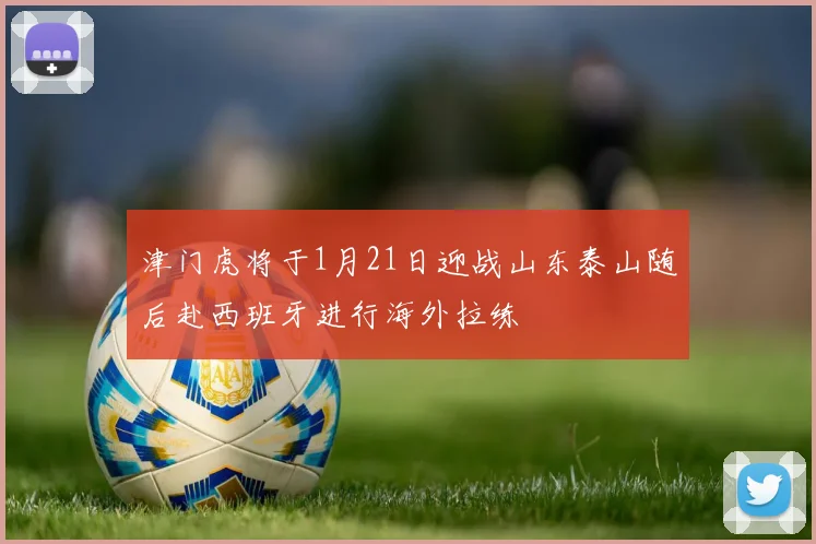 津门虎将于1月21日迎战山东泰山随后赴西班牙进行海外拉练