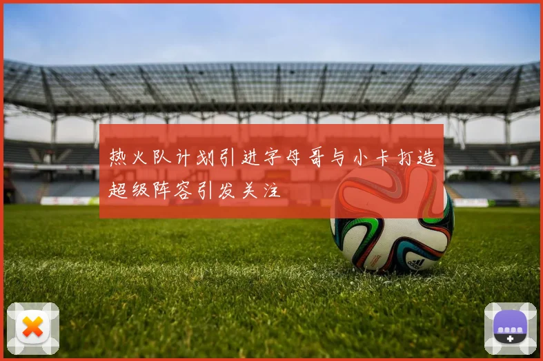 热火队计划引进字母哥与小卡打造超级阵容引发关注