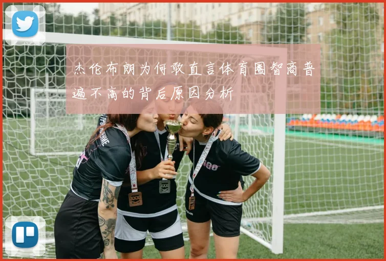 杰伦布朗为何敢直言体育圈智商普遍不高的背后原因分析