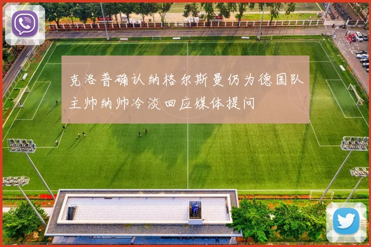 克洛普确认纳格尔斯曼仍为德国队主帅纳帅冷淡回应媒体提问