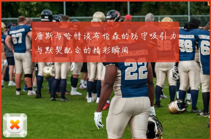 唐斯与哈特谈布伦森的防守吸引力与默契配合的精彩瞬间