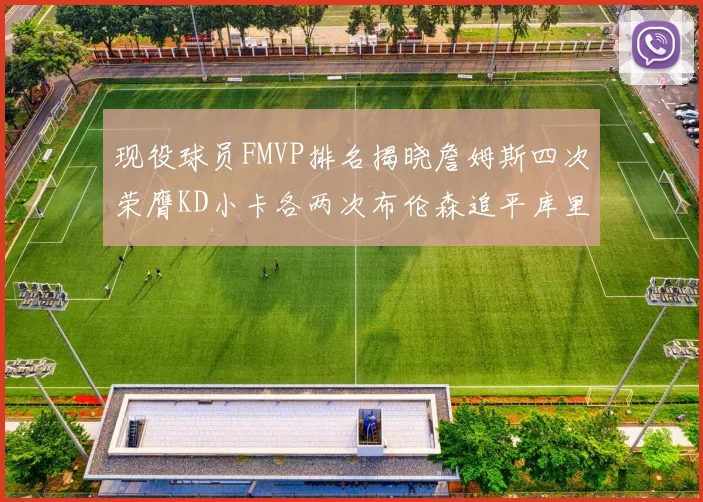 现役球员FMVP排名揭晓詹姆斯四次荣膺KD小卡各两次布伦森追平库里与约基奇