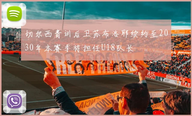 切尔西青训后卫苏布洛耶续约至2030年本赛季将担任U18队长