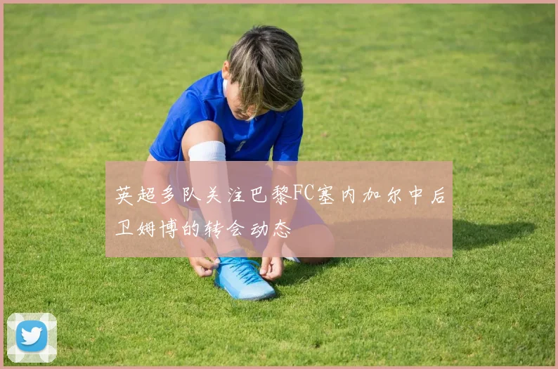 英超多队关注巴黎FC塞内加尔中后卫姆博的转会动态