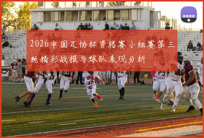 2026中国足协杯资格赛小组赛第三轮精彩战报与球队表现分析