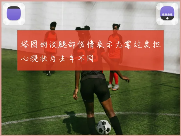 塔图姆谈腿部伤情表示无需过度担心现状与去年不同