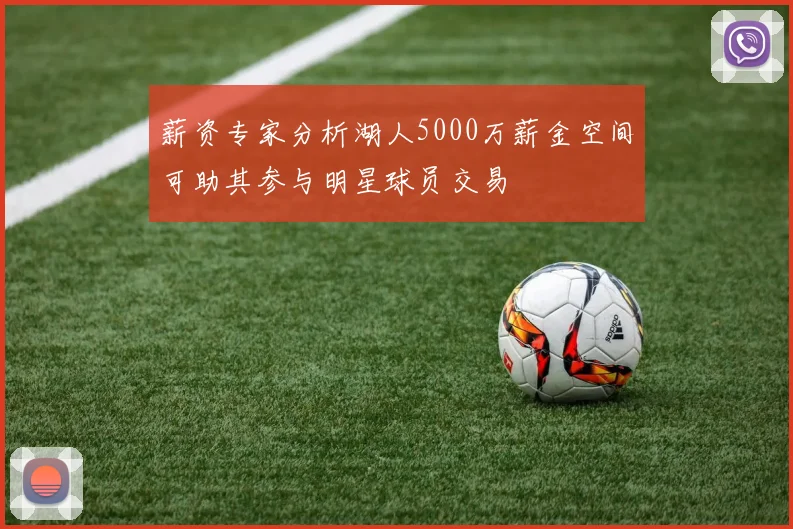 薪资专家分析湖人5000万薪金空间可助其参与明星球员交易