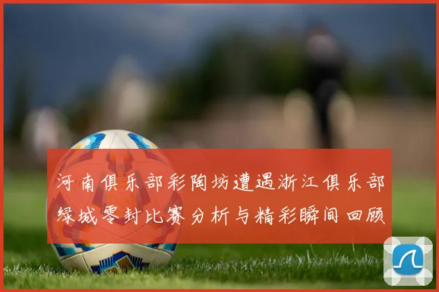河南俱乐部彩陶坊遭遇浙江俱乐部绿城零封比赛分析与精彩瞬间回顾