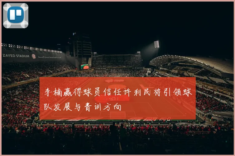李楠赢得球员信任许利民将引领球队发展与青训方向