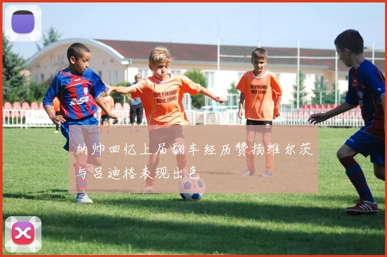 纳帅回忆上届翻车经历赞扬维尔茨与吕迪格表现出色