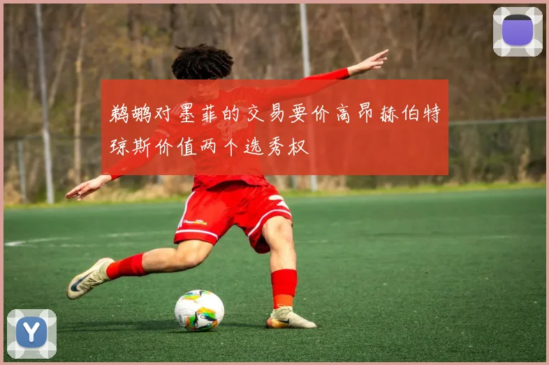 鹈鹕对墨菲的交易要价高昂赫伯特琼斯价值两个选秀权