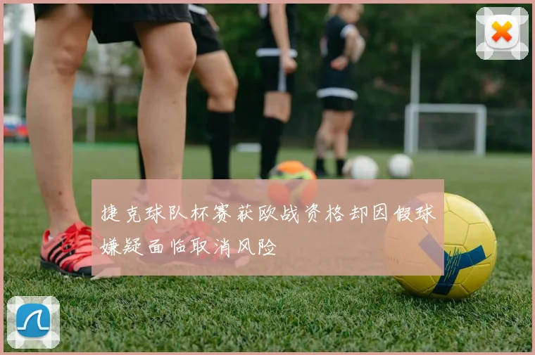 捷克球队杯赛获欧战资格却因假球嫌疑面临取消风险