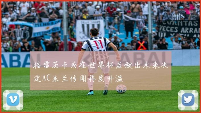 格雷茨卡或在世界杯后做出未来决定AC米兰传闻再度升温
