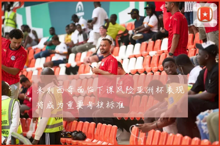 米利西奇面临下课风险亚洲杯表现将成为重要考核标准