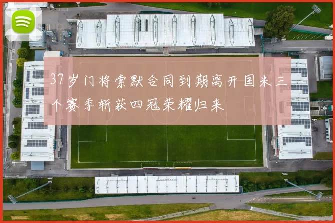 37岁门将索默合同到期离开国米三个赛季斩获四冠荣耀归来
