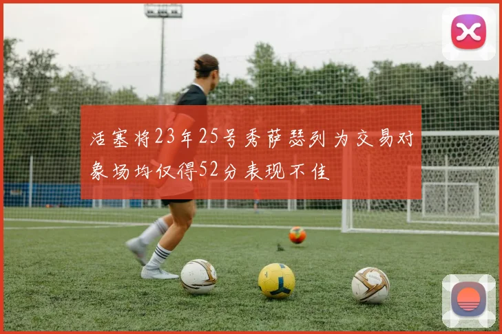 活塞将23年25号秀萨瑟列为交易对象场均仅得52分表现不佳