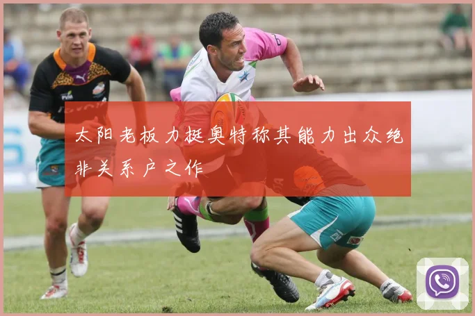 太阳老板力挺奥特称其能力出众绝非关系户之作