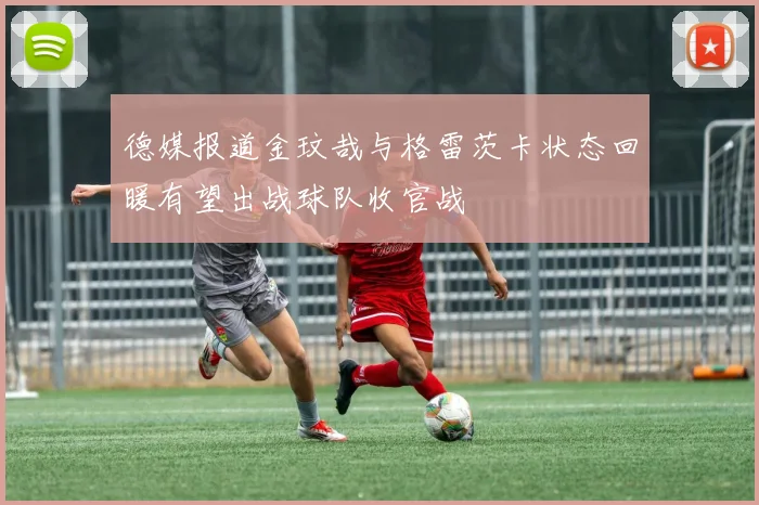 德媒报道金玟哉与格雷茨卡状态回暖有望出战球队收官战