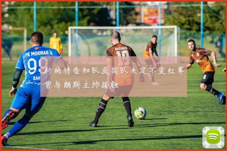 科纳特告知队友离队决定不变红军曾与朗斯主帅接触