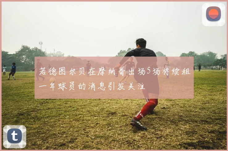 若德图尔贝在摩纳哥出场5场将续租一年球员的消息引发关注