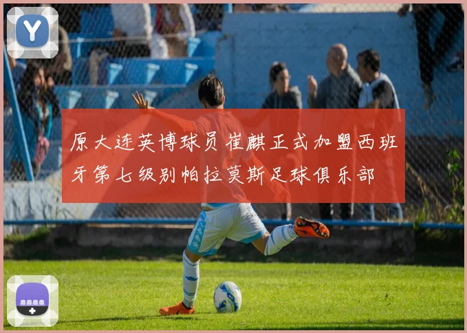 原大连英博球员崔麒正式加盟西班牙第七级别帕拉莫斯足球俱乐部