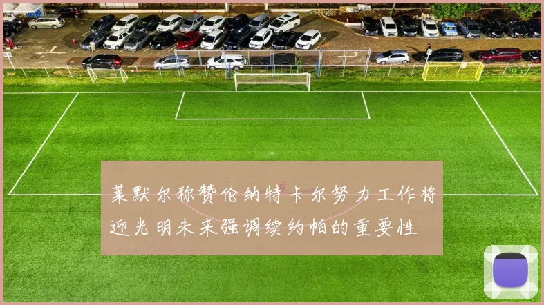 莱默尔称赞伦纳特卡尔努力工作将迎光明未来强调续约帕的重要性