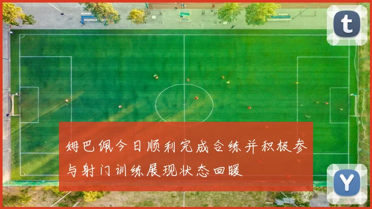 姆巴佩今日顺利完成合练并积极参与射门训练展现状态回暖