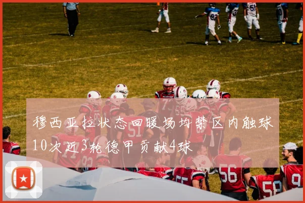 穆西亚拉状态回暖场均禁区内触球10次近3轮德甲贡献4球