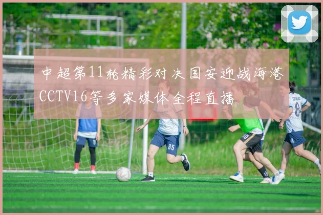 中超第11轮精彩对决国安迎战海港CCTV16等多家媒体全程直播