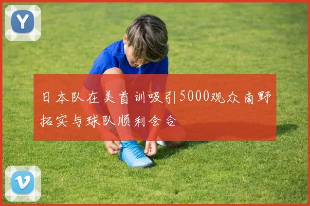 日本队在美首训吸引5000观众南野拓实与球队顺利会合
